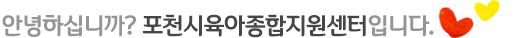 안녕하십니까? 포천시육아종합지원센터입니다.